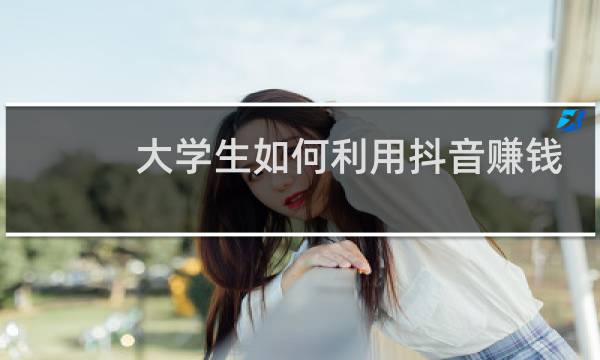 大学生如何利用抖音赚钱