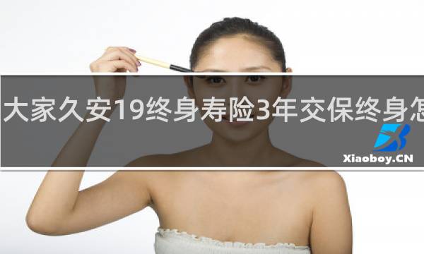 大家久安19终身寿险3年交保终身怎么样图片