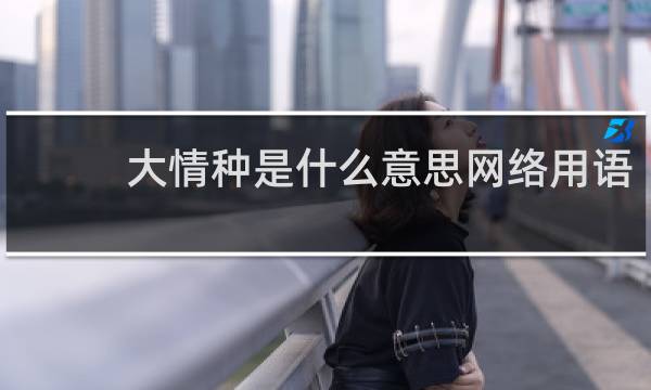 大情种是什么意思网络用语，褒义词还是贬义词什么梗