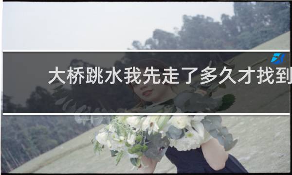 大桥跳水我先走了多久才找到