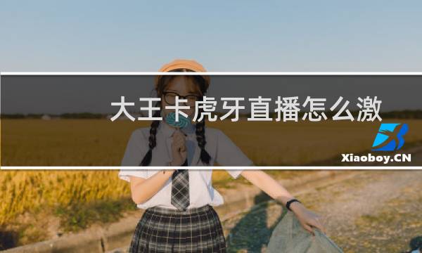 大王卡虎牙直播怎么激活（大王卡虎牙直播免流吗）