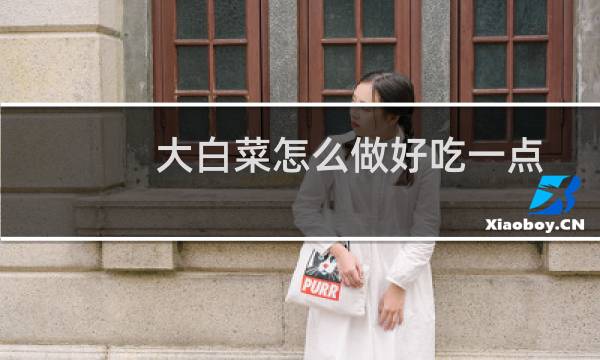 大白菜怎么做好吃一点（大白菜怎么做好吃）图片