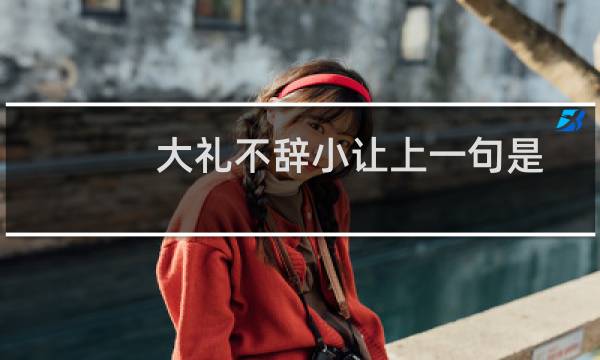 大礼不辞小让上一句是什么(大礼不辞小让上一句是什么)