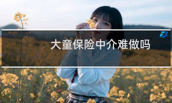 大童保险中介难做吗