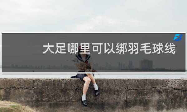 大足哪里可以绑羽毛球线