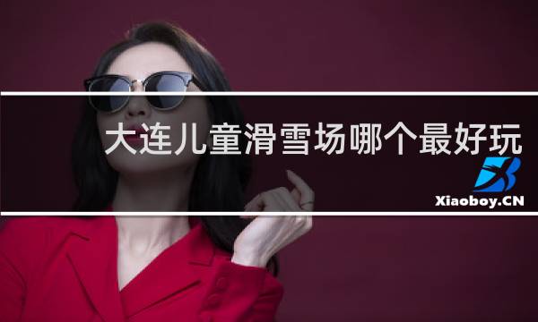 大连儿童滑雪场哪个最好玩