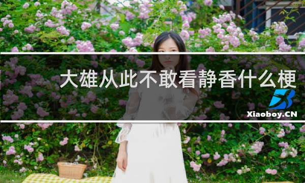 大雄从此不敢看静香什么梗？大雄从此不敢看静香是什么意思什么梗