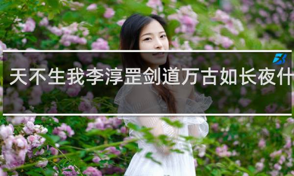 天不生我李淳罡剑道万古如长夜什么梗？天不生我李淳罡剑道万古如长夜是什么意思什么梗