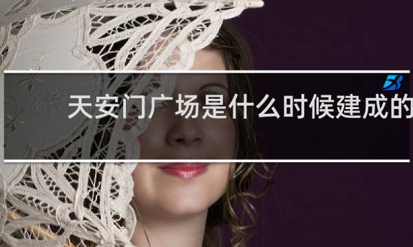 天安门广场是什么时候建成的