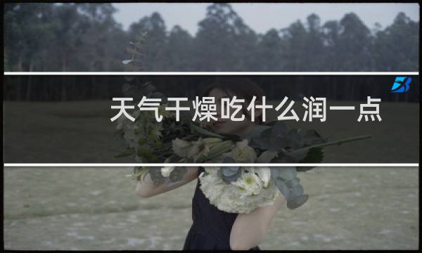 天气干燥吃什么润一点（天气干燥吃什么）