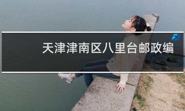 天津津南区八里台邮政编码是多少