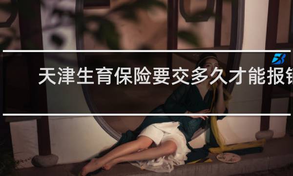 天津生育保险要交多久才能报销图片