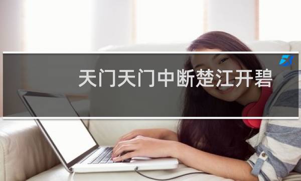 天门天门中断楚江开碧水东流至此回的意思（天门中断楚江开碧水东流至此回什么意思）图片