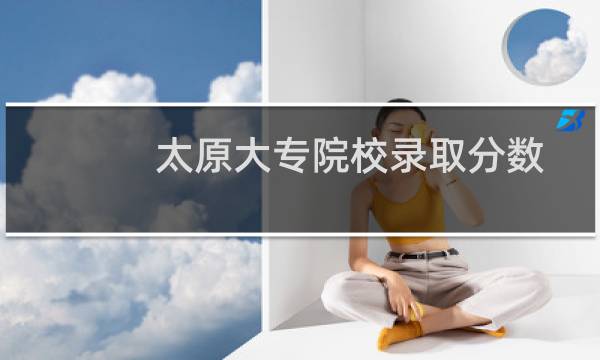 太原大专院校录取分数线（太原大学专科分数线）图片