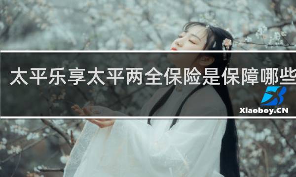 太平乐享太平两全保险是保障哪些方面图片