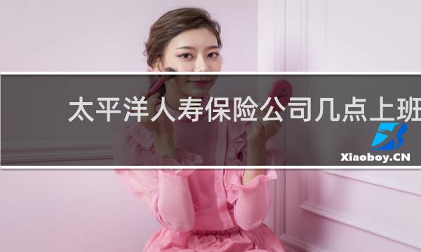 太平洋人寿保险公司几点上班