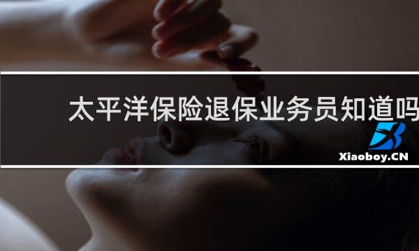 太平洋保险退保业务员知道吗