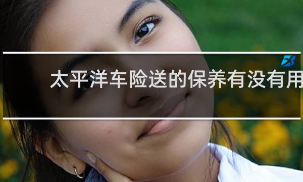 太平洋车险送的保养有没有用