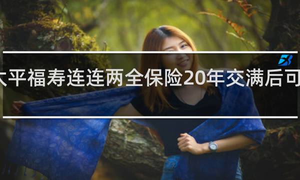太平福寿连连两全保险20年交满后可以取吗