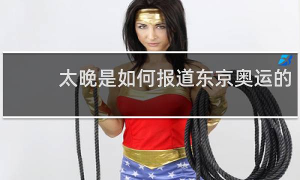 太晚是如何报道东京奥运的