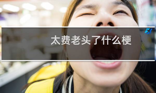 太费老头了什么梗