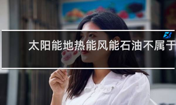 太阳能地热能风能石油不属于可再生资源的是图片