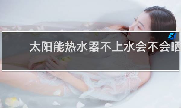 太阳能热水器不上水会不会晒坏图片