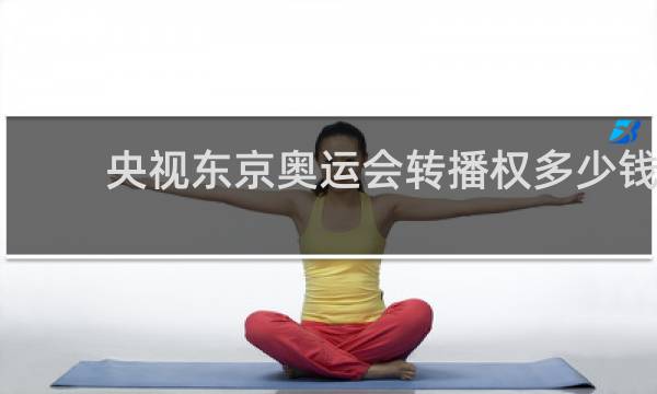 央视东京奥运会转播权多少钱