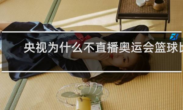 央视为什么不直播奥运会篮球比赛