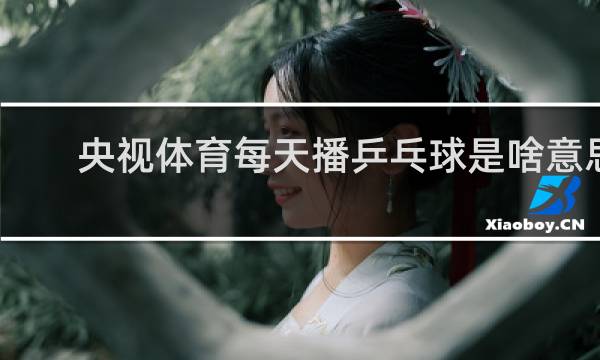 央视体育每天播乒乓球是啥意思