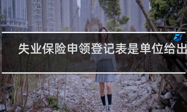 失业保险申领登记表是单位给出吗图片
