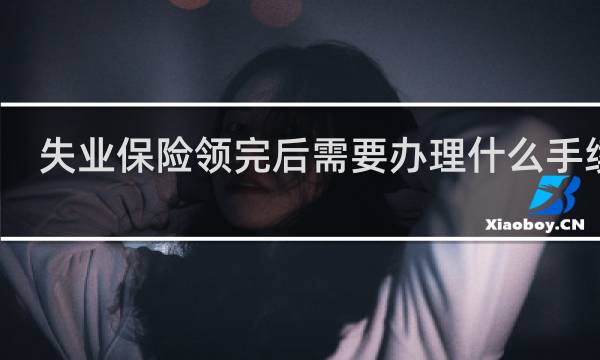 失业保险领完后需要办理什么手续吗
