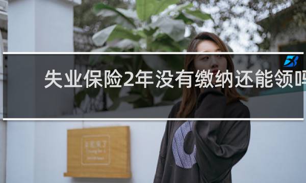 失业保险2年没有缴纳还能领吗