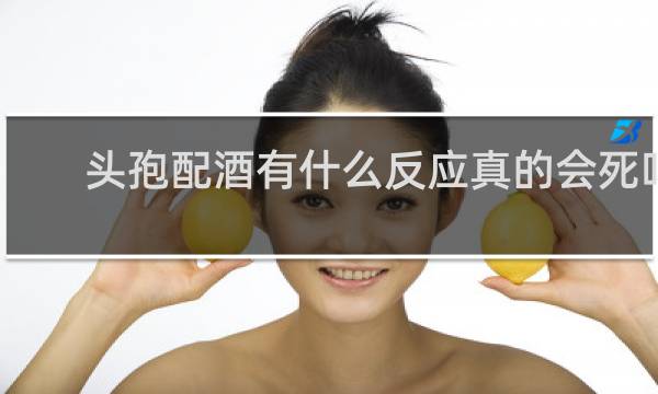 头孢配酒有什么反应真的会死吗？这些顺口溜真不是骗人的什么梗