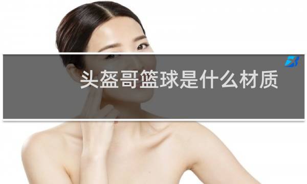 头盔哥篮球是什么材质
