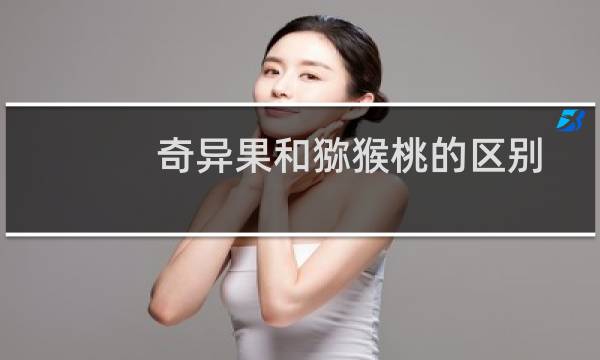 奇异果和猕猴桃的区别图片（奇异果和猕猴桃的区别）图片