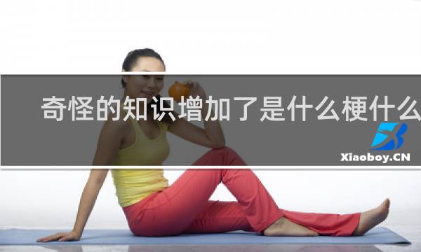 奇怪的知识增加了是什么梗什么梗