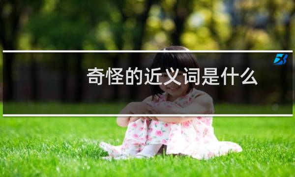 奇怪的近义词是什么(最佳答案)（奇怪的近义词知道的近义词美好的近义词）图片