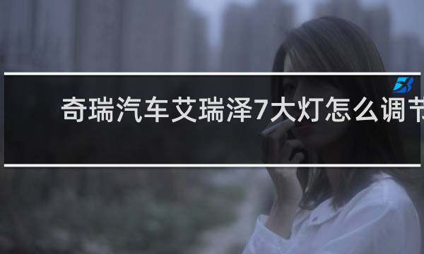 奇瑞汽车艾瑞泽7大灯怎么调节