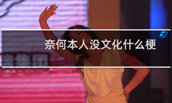 奈何本人没文化什么梗？奈何本人没文化是什么意思什么梗
