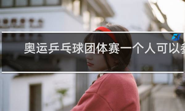 奥运乒乓球团体赛一个人可以参加几项