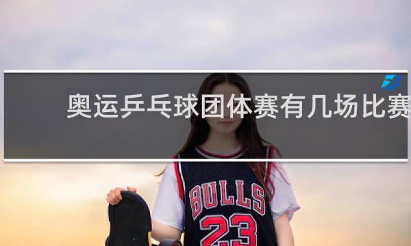 奥运乒乓球团体赛有几场比赛