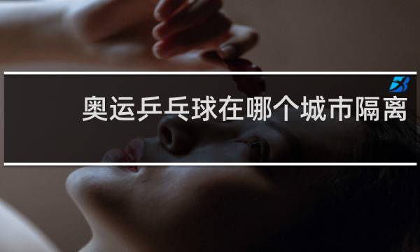 奥运乒乓球在哪个城市隔离