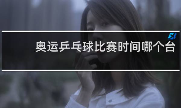 奥运乒乓球比赛时间哪个台
