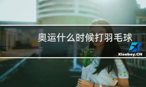 奥运什么时候打羽毛球
