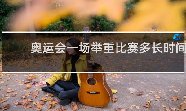 奥运会一场举重比赛多长时间