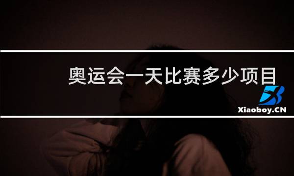 奥运会一天比赛多少项目