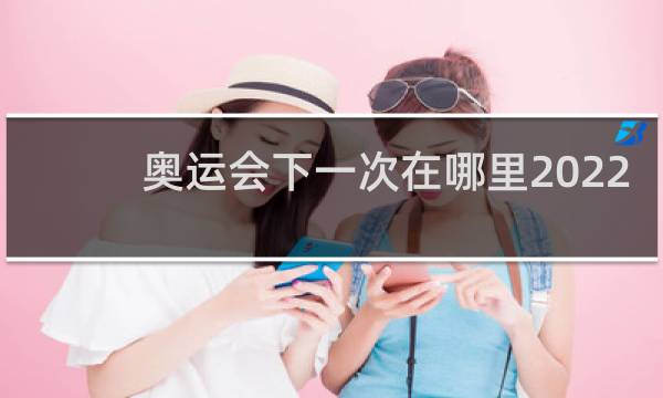 奥运会下一次在哪里2022