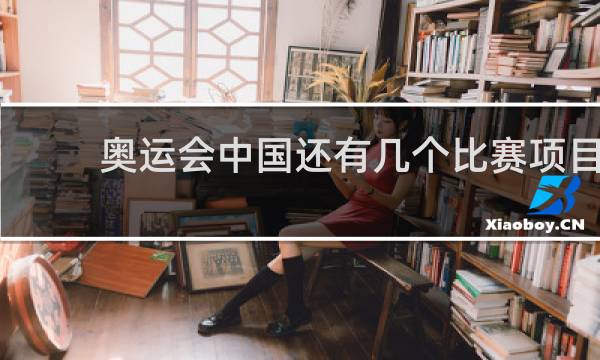 奥运会中国还有几个比赛项目