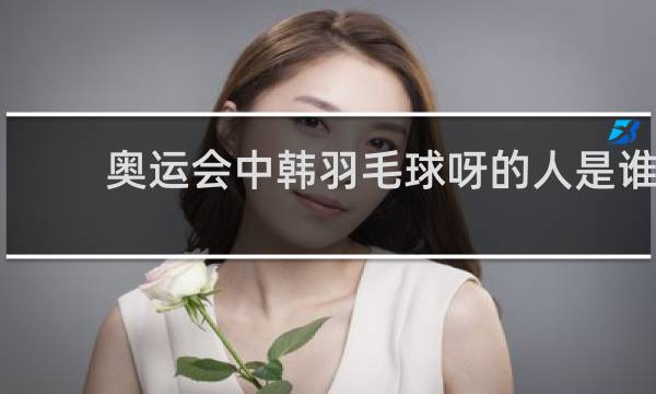 奥运会中韩羽毛球呀的人是谁